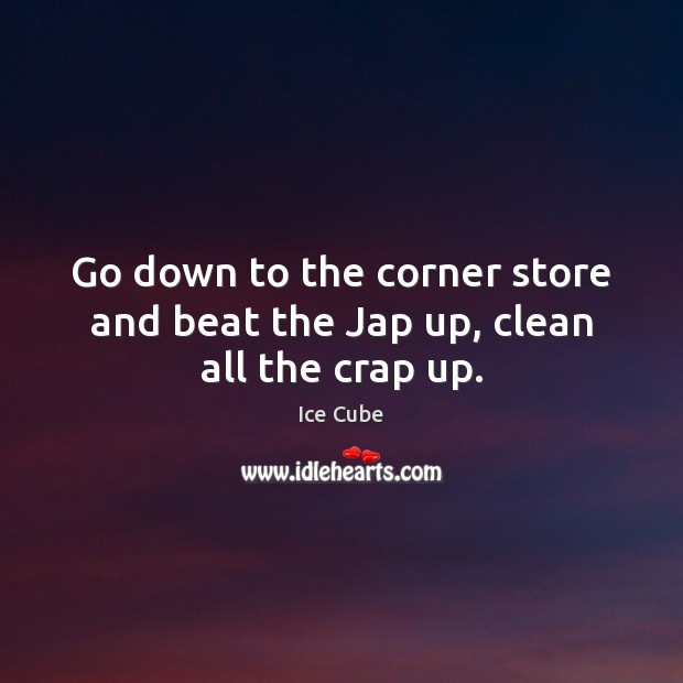 Go down to the corner store and beat the Jap up, clean all the crap up. Ice Cube Picture Quote