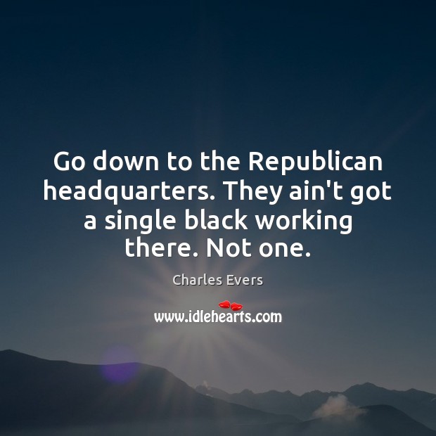 Go down to the Republican headquarters. They ain’t got a single black 