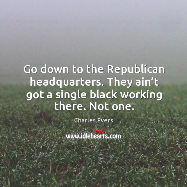 Go down to the republican headquarters. They ain’t got a single black working there. Not one. Charles Evers Picture Quote