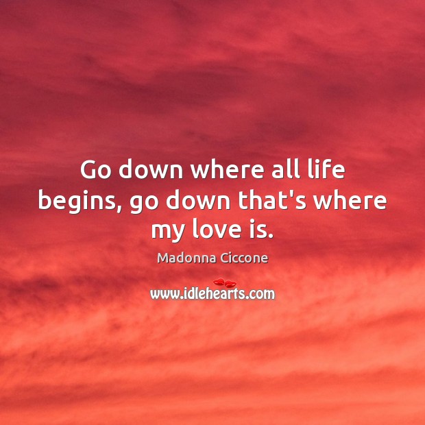 Go down where all life begins, go down that’s where my love is. Madonna Ciccone Picture Quote