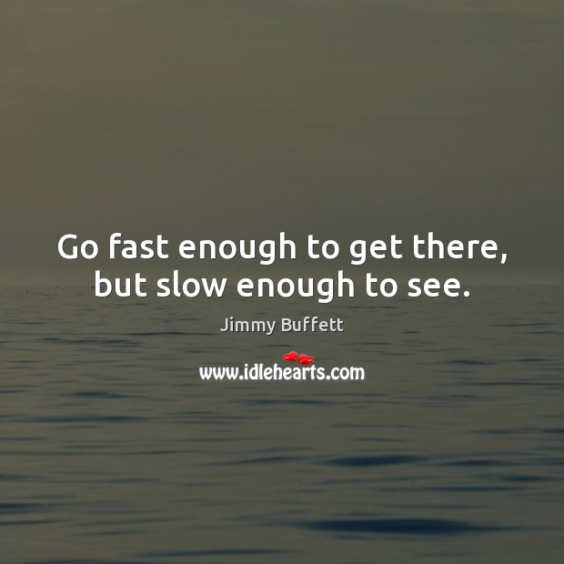 Go fast enough to get there, but slow enough to see. Jimmy Buffett Picture Quote