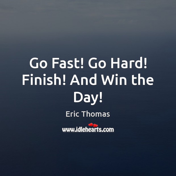 Go Fast! Go Hard! Finish! And Win the Day! Eric Thomas Picture Quote