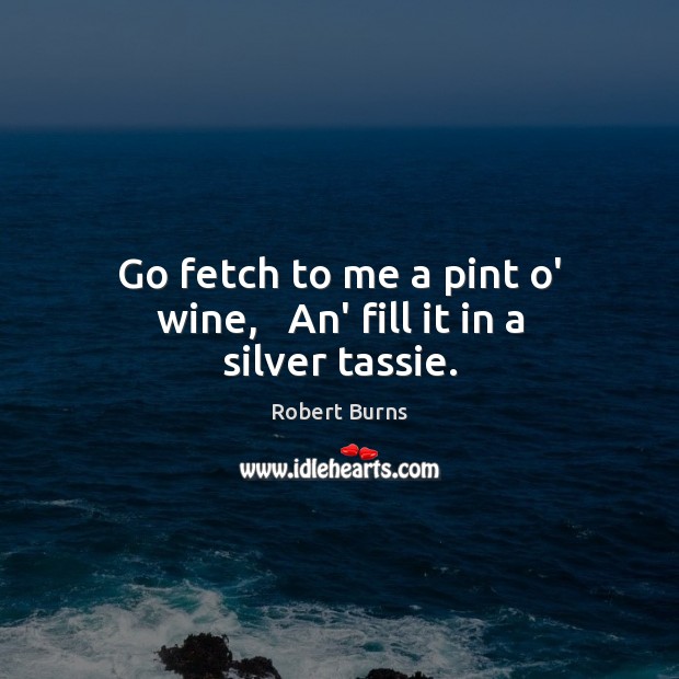 Go fetch to me a pint o’ wine,   An’ fill it in a silver tassie. Robert Burns Picture Quote