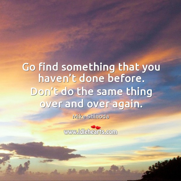 Go find something that you haven’t done before. Don’t do the same thing over and over again. Mike Shinoda Picture Quote