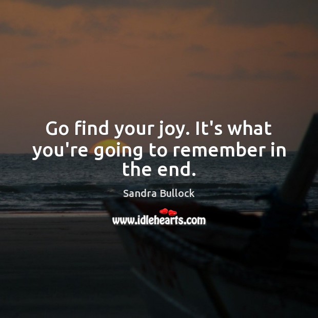Go find your joy. It’s what you’re going to remember in the end. Sandra Bullock Picture Quote