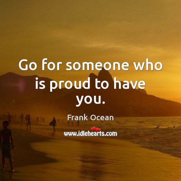 Go for someone who is proud to have you. Frank Ocean Picture Quote