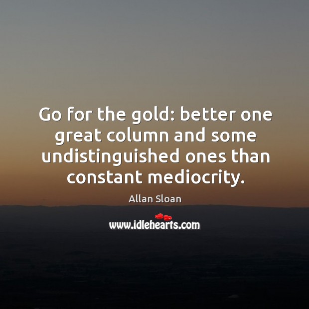 Go for the gold: better one great column and some undistinguished ones than constant mediocrity. Allan Sloan Picture Quote