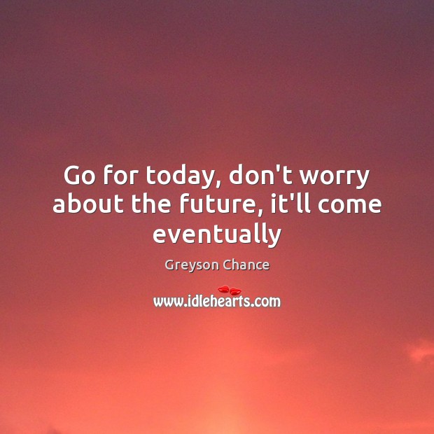 Go for today, don’t worry about the future, it’ll come eventually Image