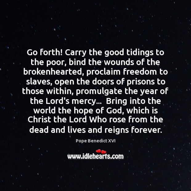 Go forth! Carry the good tidings to the poor, bind the wounds Pope Benedict XVI Picture Quote