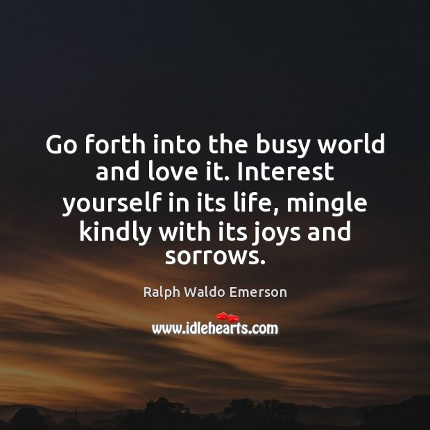 Go forth into the busy world and love it. Interest yourself in Image