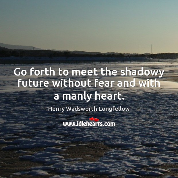 Go forth to meet the shadowy future without fear and with a manly heart. Henry Wadsworth Longfellow Picture Quote