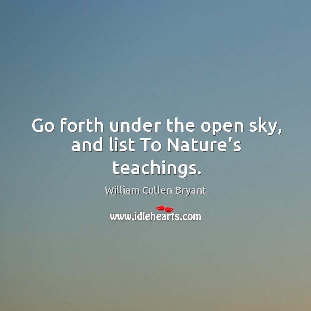 Go forth under the open sky, and list to nature’s teachings. William Cullen Bryant Picture Quote