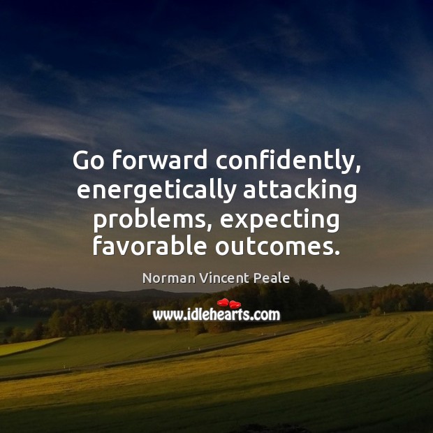 Go forward confidently, energetically attacking problems, expecting favorable outcomes. Norman Vincent Peale Picture Quote