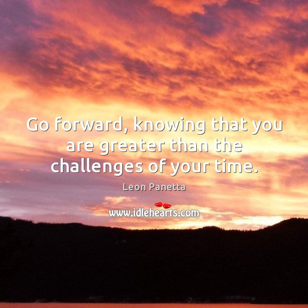 Go forward, knowing that you are greater than the challenges of your time. Image