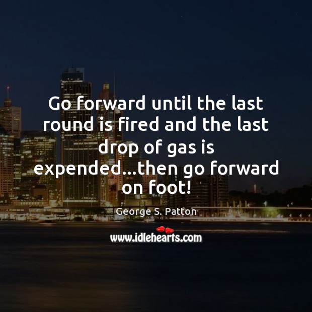Go forward until the last round is fired and the last drop George S. Patton Picture Quote