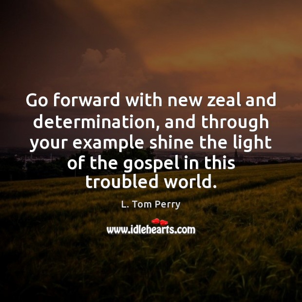 Go forward with new zeal and determination, and through your example shine L. Tom Perry Picture Quote