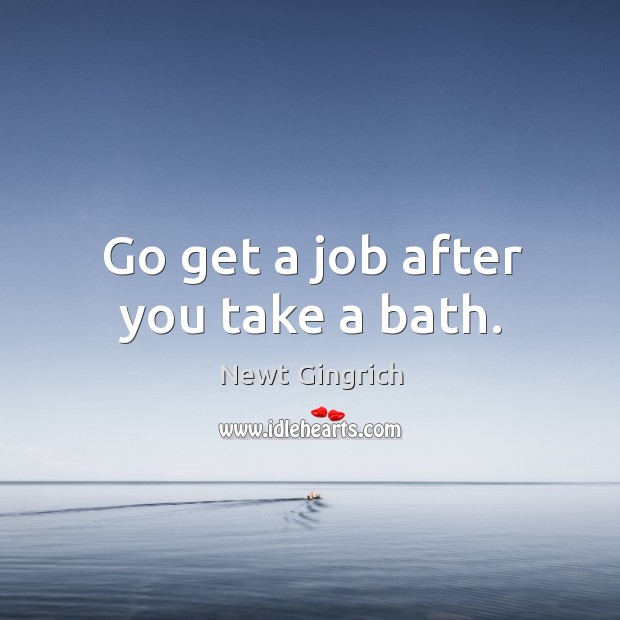 Go get a job after you take a bath. Newt Gingrich Picture Quote