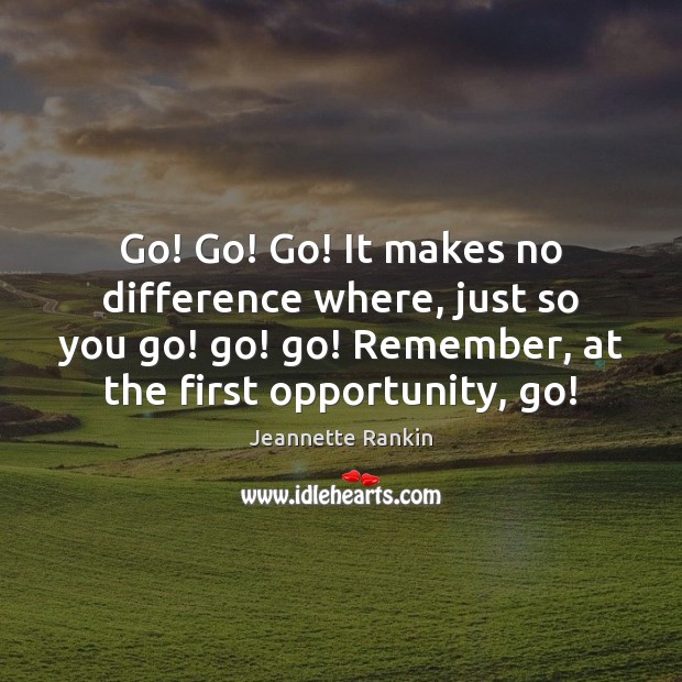 Go! Go! Go! It makes no difference where, just so you go! Jeannette Rankin Picture Quote