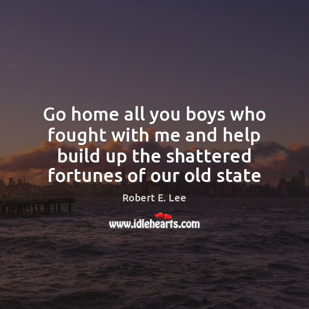 Go home all you boys who fought with me and help build Robert E. Lee Picture Quote