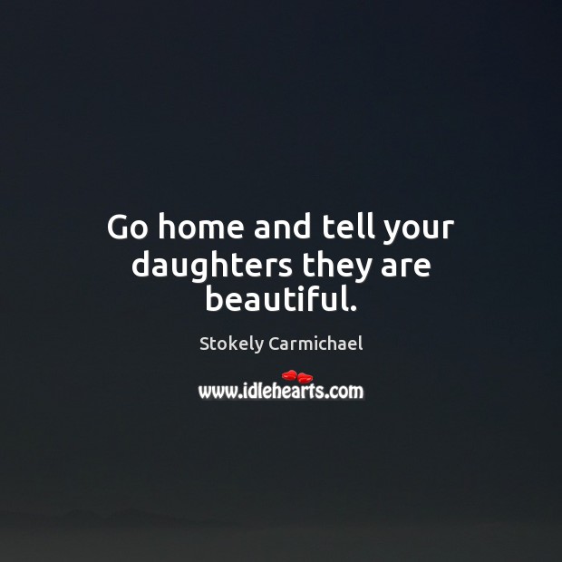 Go home and tell your daughters they are beautiful. Stokely Carmichael Picture Quote