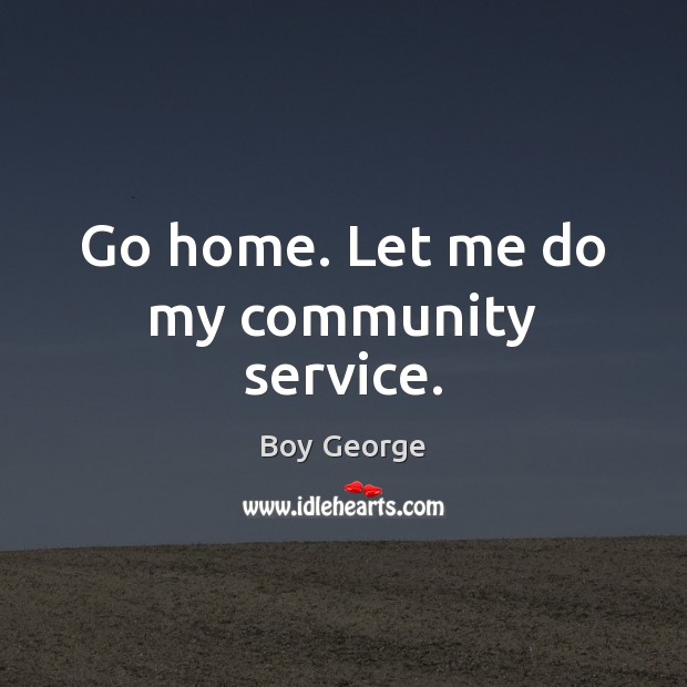 Go home. Let me do my community service. Boy George Picture Quote