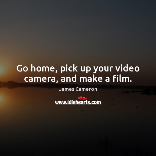Go home, pick up your video camera, and make a film. James Cameron Picture Quote