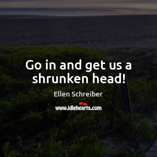 Go in and get us a shrunken head! Ellen Schreiber Picture Quote