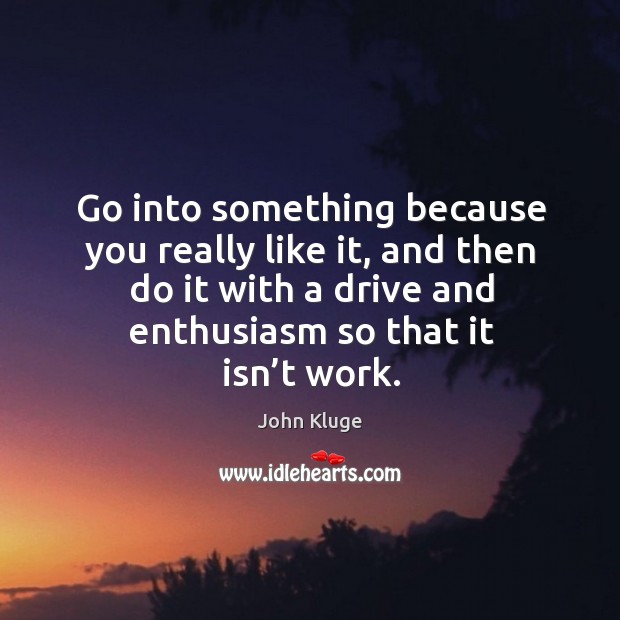 Go into something because you really like it, and then do it with a drive and enthusiasm so that it isn’t work. John Kluge Picture Quote