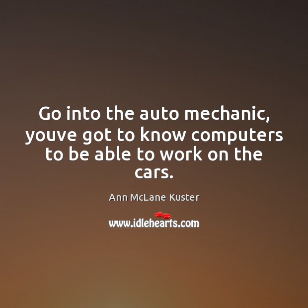 Go into the auto mechanic, youve got to know computers to be able to work on the cars. Ann McLane Kuster Picture Quote