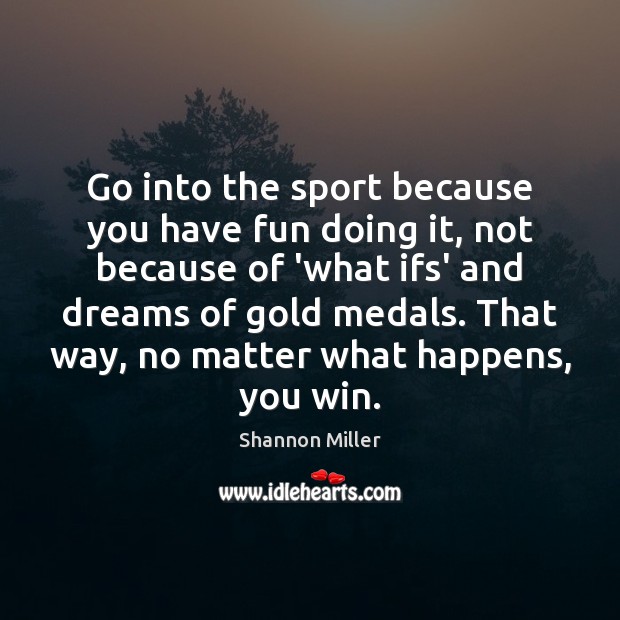 Go into the sport because you have fun doing it, not because Shannon Miller Picture Quote