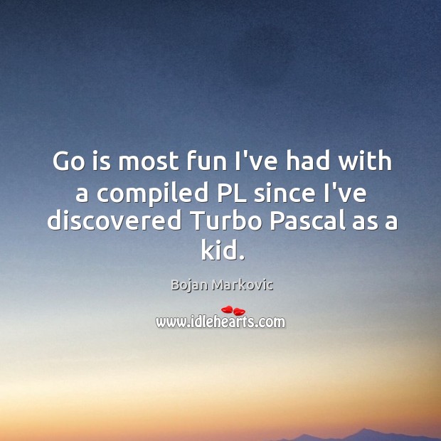 Go is most fun I’ve had with a compiled PL since I’ve discovered Turbo Pascal as a kid. Bojan Markovic Picture Quote