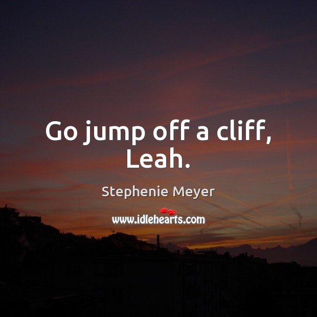 Go jump off a cliff, Leah. Stephenie Meyer Picture Quote