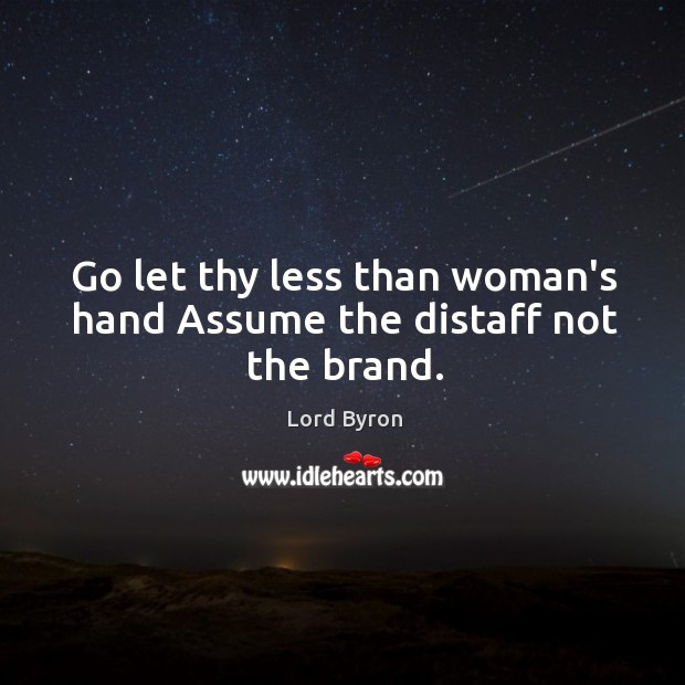 Go let thy less than woman’s hand Assume the distaff not the brand. Lord Byron Picture Quote