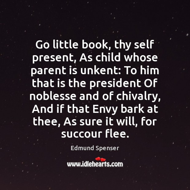 Go little book, thy self present, As child whose parent is unkent: Edmund Spenser Picture Quote