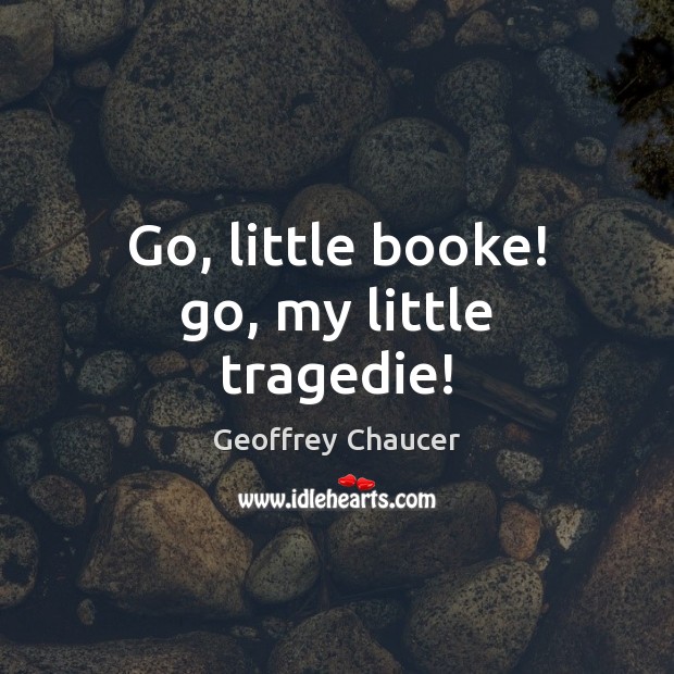 Go, little booke! go, my little tragedie! Geoffrey Chaucer Picture Quote