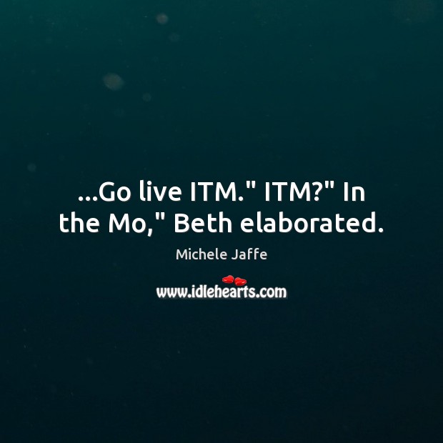…Go live ITM.” ITM?” In the Mo,” Beth elaborated. Michele Jaffe Picture Quote