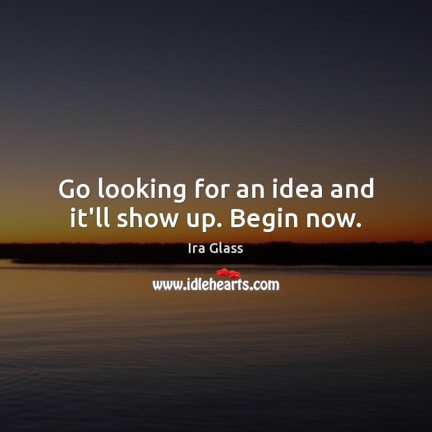Go looking for an idea and it’ll show up. Begin now. Ira Glass Picture Quote