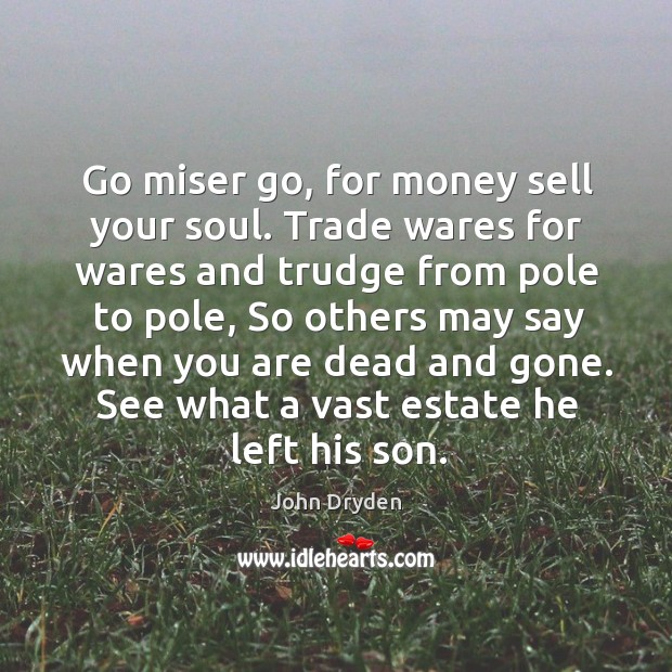 Go miser go, for money sell your soul. Trade wares for wares and trudge from pole to pole Image