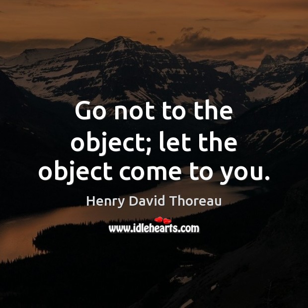 Go not to the object; let the object come to you. Henry David Thoreau Picture Quote