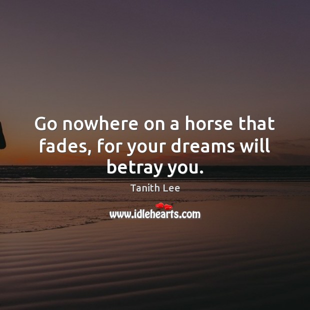 Go nowhere on a horse that fades, for your dreams will betray you. Tanith Lee Picture Quote