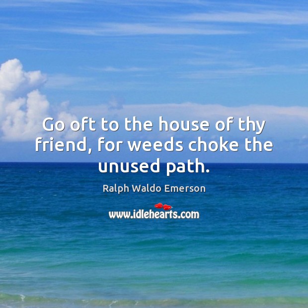 Go oft to the house of thy friend, for weeds choke the unused path. Ralph Waldo Emerson Picture Quote