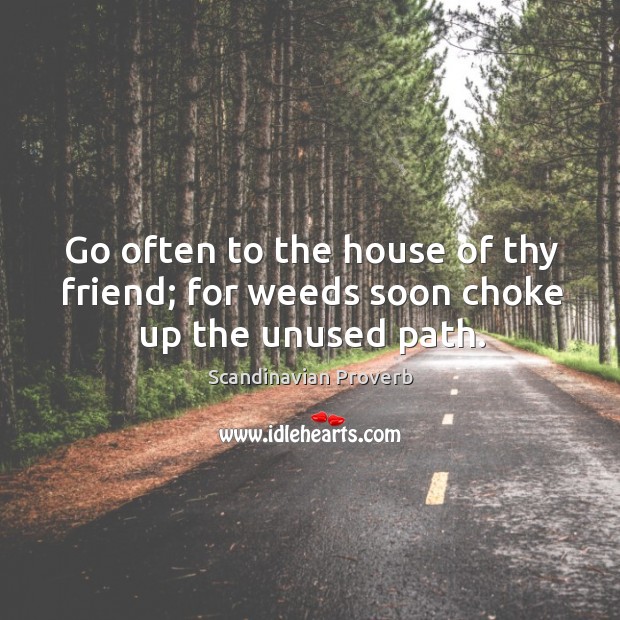 Go often to the house of thy friend; for weeds soon choke up the unused path. Scandinavian Proverbs Image