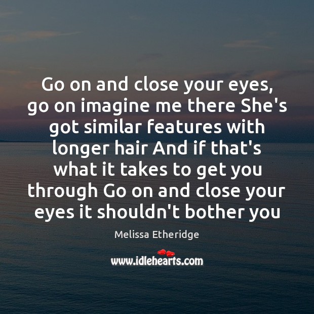 Go on and close your eyes, go on imagine me there She’s Melissa Etheridge Picture Quote