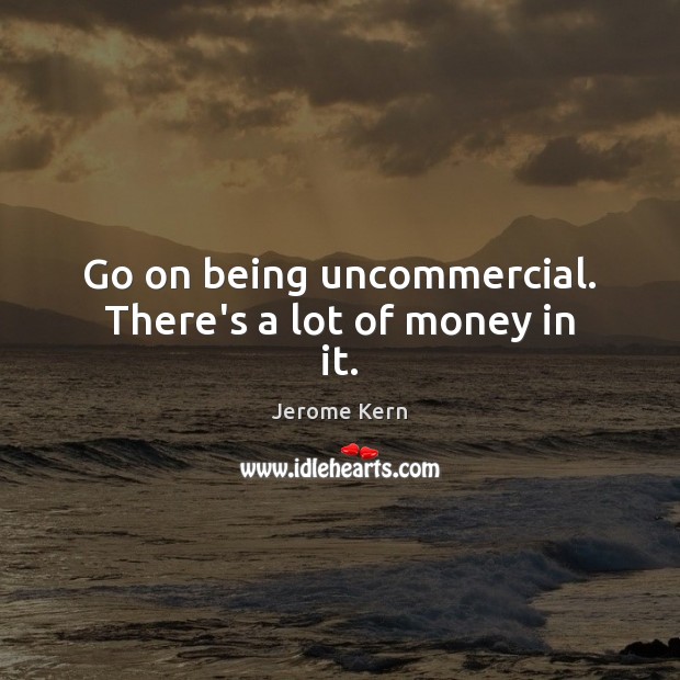 Go on being uncommercial. There’s a lot of money in it. Jerome Kern Picture Quote
