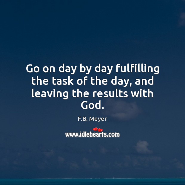 Go on day by day fulfilling the task of the day, and leaving the results with God. F.B. Meyer Picture Quote