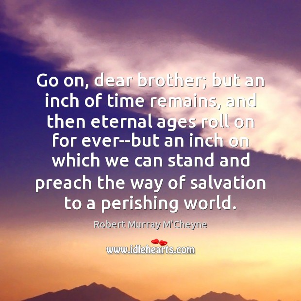 Go on, dear brother; but an inch of time remains, and then Robert Murray M’Cheyne Picture Quote