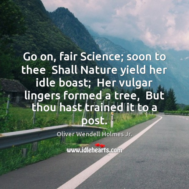 Go on, fair Science; soon to thee  Shall Nature yield her idle Oliver Wendell Holmes Jr. Picture Quote