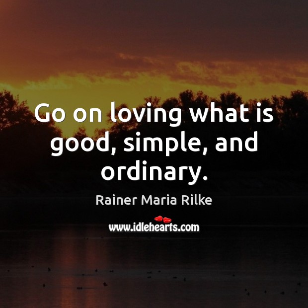 Go on loving what is good, simple, and ordinary. Rainer Maria Rilke Picture Quote