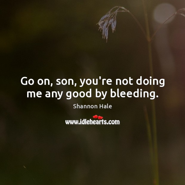 Go on, son, you’re not doing me any good by bleeding. Shannon Hale Picture Quote