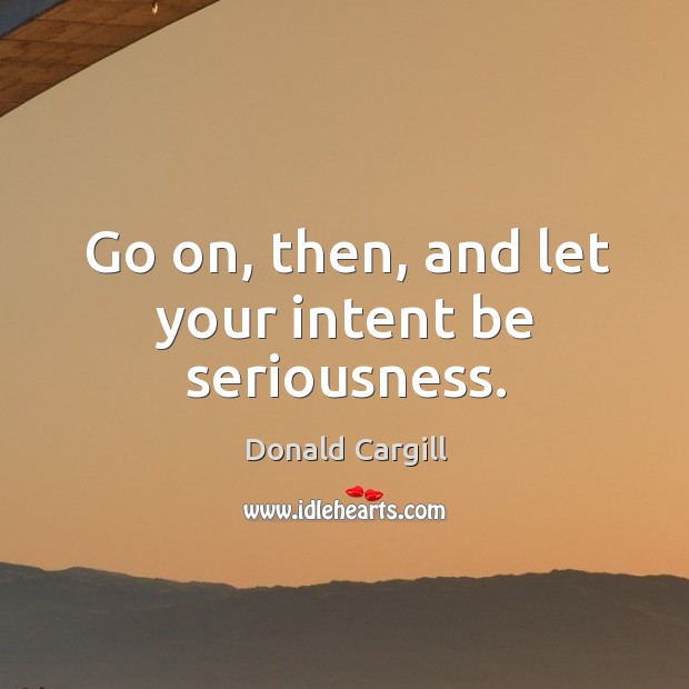 Go on, then, and let your intent be seriousness. Donald Cargill Picture Quote